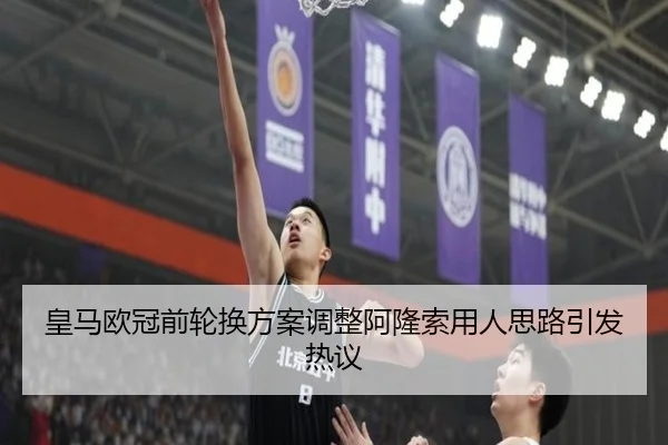 皇马欧冠前轮换方案调整阿隆索用人思路引发热议
