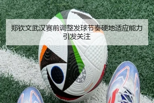 郑钦文武汉赛前调整发球节奏硬地适应能力引发关注